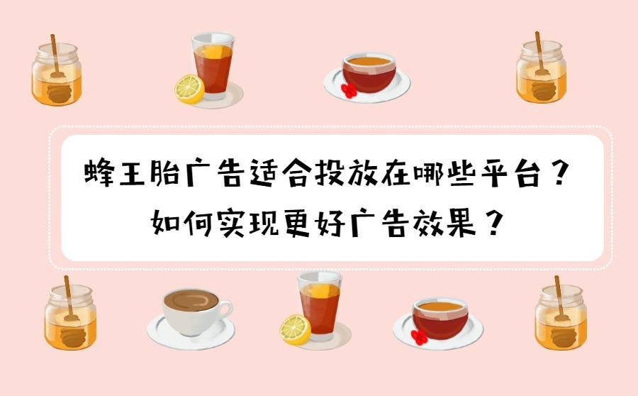 蜂王胎广告适合投放在哪些平台？如何实现更好广告效果？