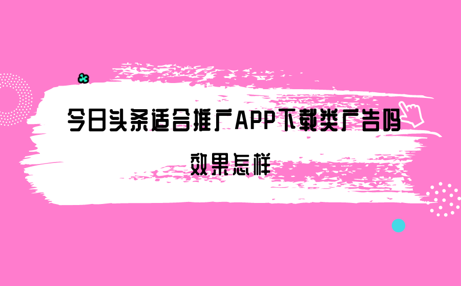 今日头条适合推广APP下载类广告吗？效果怎样？